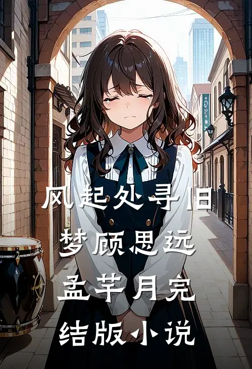 风起处寻旧梦顾思远孟芊月完结版小说