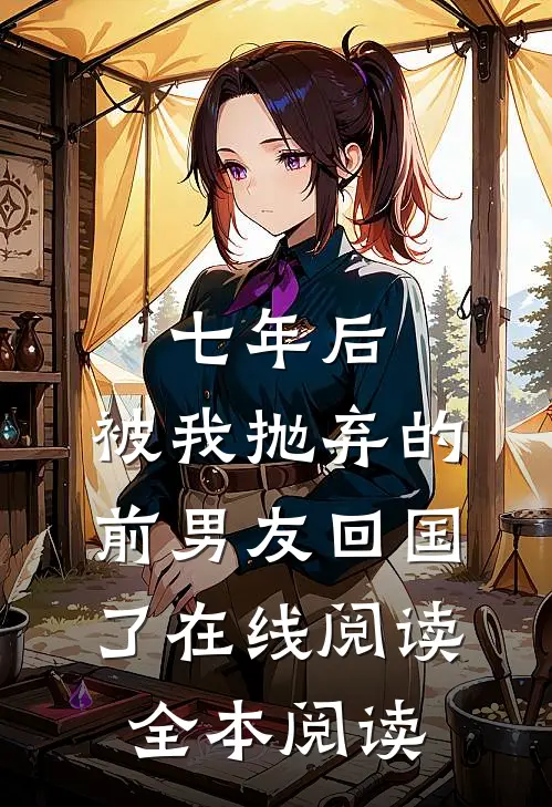 七年后，被我抛弃的前男友回国了在线阅读全本阅读