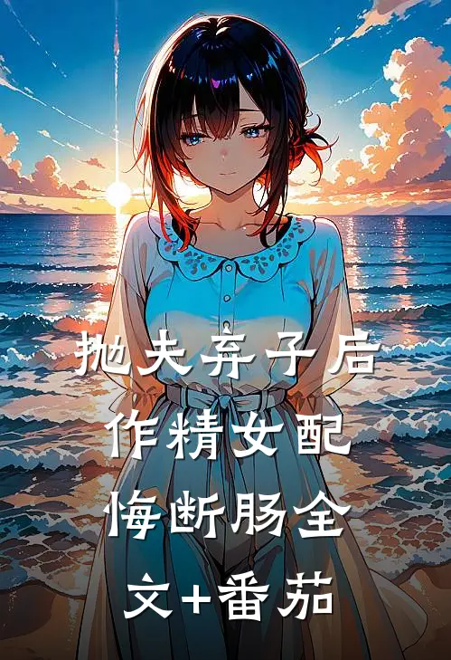 抛夫弃子后，作精女配悔断肠全文+番茄