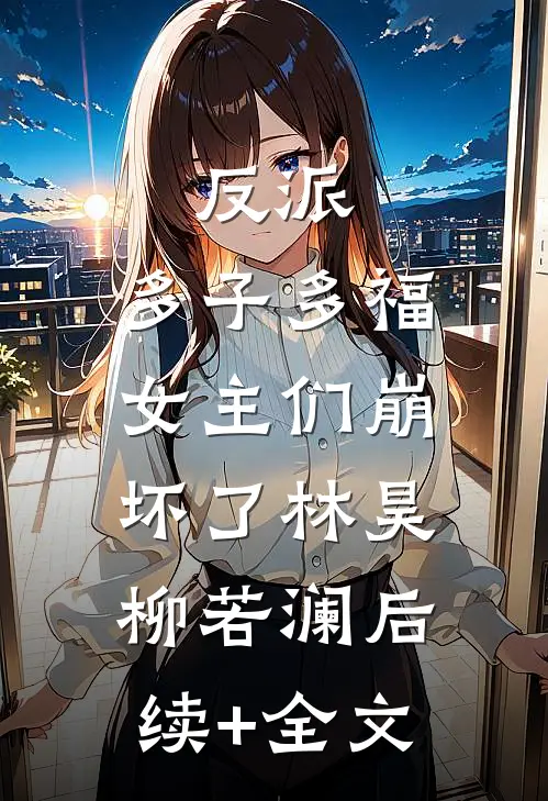 反派：多子多福，女主们崩坏了林昊柳若澜后续+全文