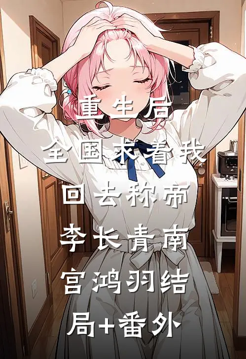 重生后，全国求着我回去称帝李长青南宫鸿羽结局+番外