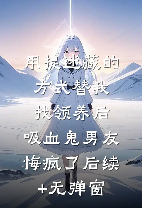 用捉迷藏的方式替我找领养后，吸血鬼男友悔疯了后续+无弹窗