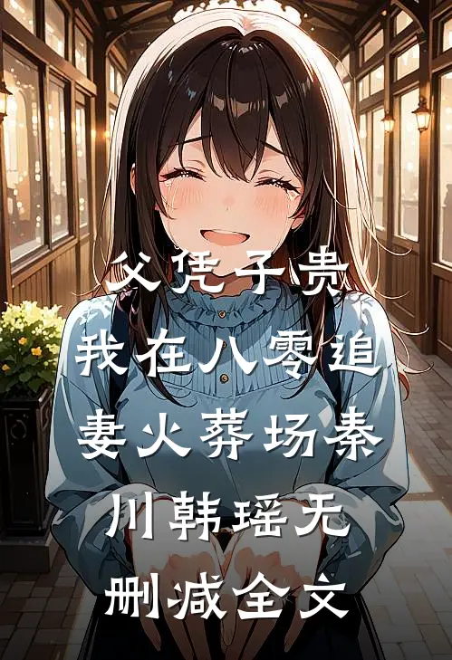 父凭子贵：我在八零追妻火葬场秦川韩瑶无删减全文