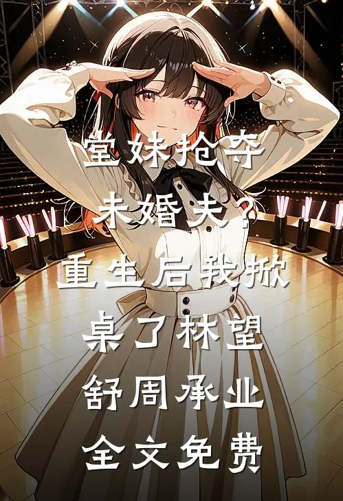 堂妹抢夺未婚夫？重生后我掀桌了林望舒周承业全文免费