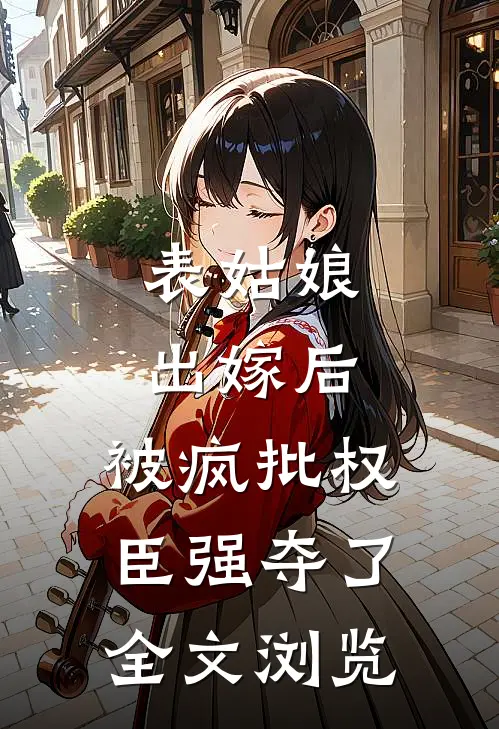 表姑娘出嫁后，被疯批权臣强夺了全文浏览