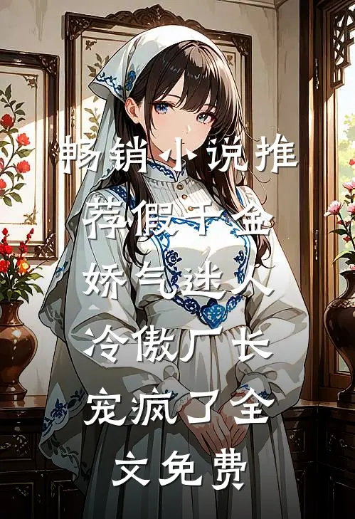 畅销小说推荐假千金娇气迷人,冷傲厂长宠疯了全文免费