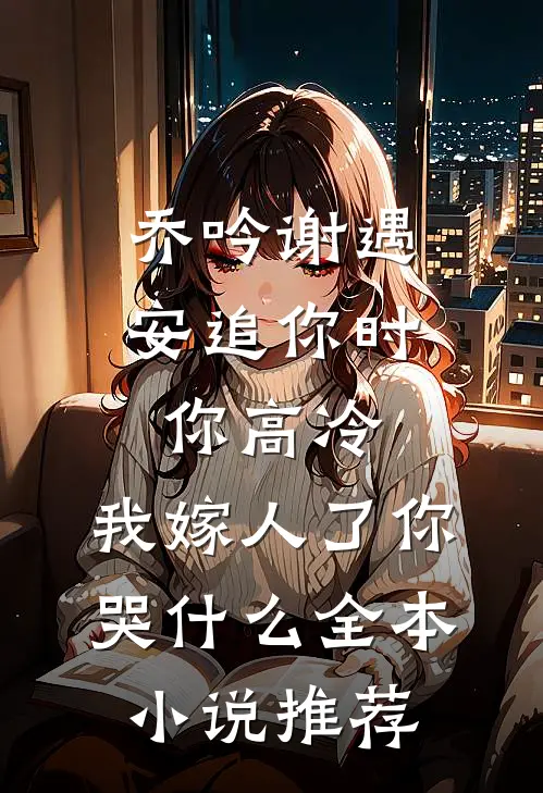 乔吟谢遇安追你时你高冷,我嫁人了你哭什么全本小说推荐