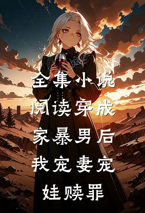 全集小说阅读穿成家暴男后，我宠妻宠娃赎罪