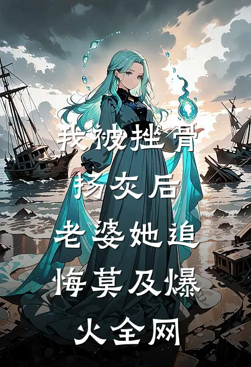 我被挫骨扬灰后，老婆她追悔莫及爆火全网