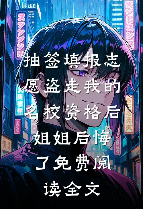 抽签填报志愿盗走我的名校资格后，姐姐后悔了免费阅读全文