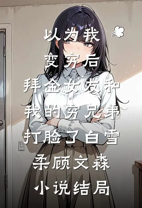 以为我变穷后，拜金女友和我的穷兄弟打脸了白雪柔顾文森小说结局