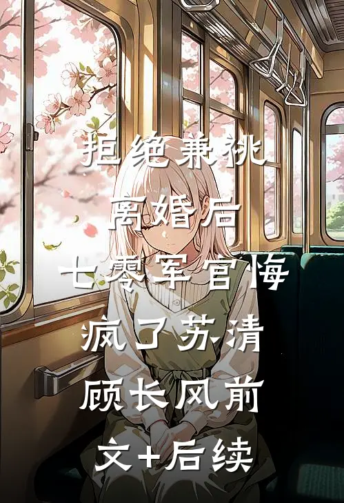 拒绝兼祧离婚后，七零军官悔疯了苏清顾长风前文+后续