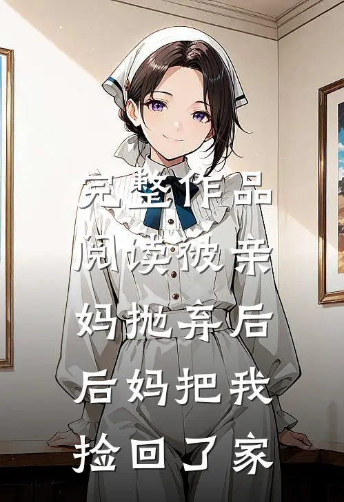 完整作品阅读被亲妈抛弃后，后妈把我捡回了家