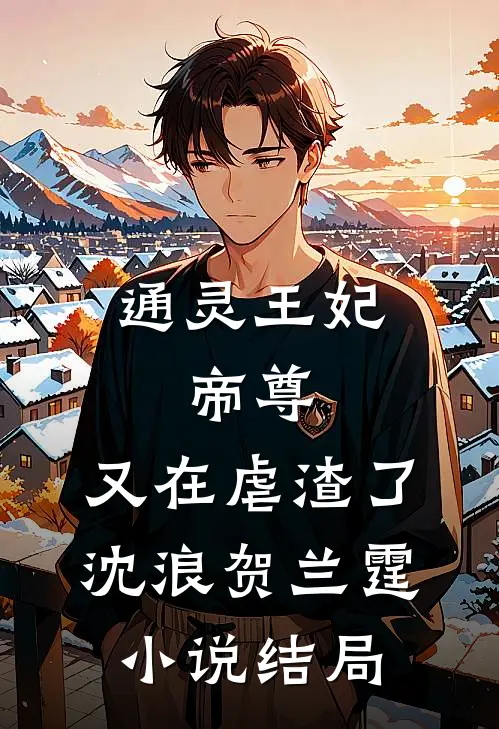 通灵王妃：帝尊，又在虐渣了沈浪贺兰霆小说结局