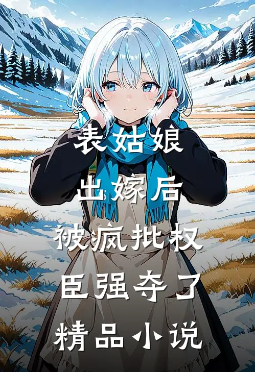 表姑娘出嫁后，被疯批权臣强夺了精品小说