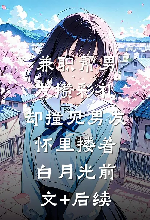 兼职帮男友攒彩礼，却撞见男友怀里搂着白月光前文+后续