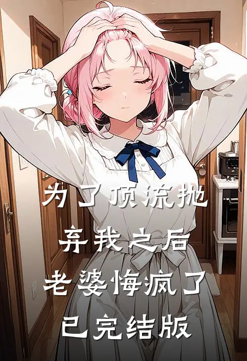 为了顶流抛弃我之后，老婆悔疯了已完结版