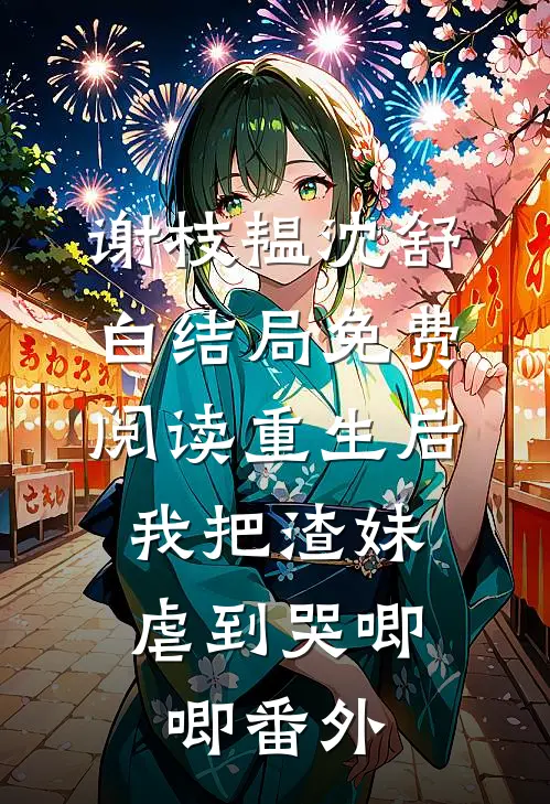 谢枝韫沈舒白结局免费阅读重生后，我把渣妹虐到哭唧唧番外