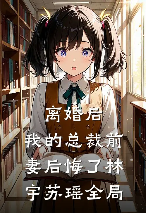离婚后，我的总裁前妻后悔了林宇苏瑶全局