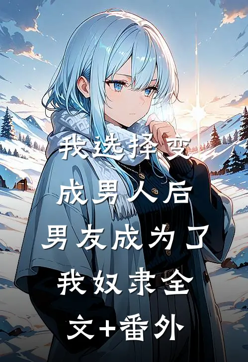 我选择变成男人后，男友成为了我奴隶全文+番外