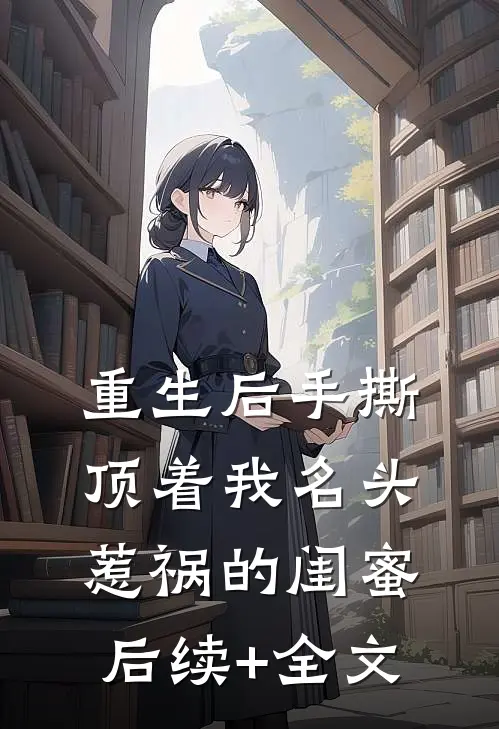 重生后手撕顶着我名头惹祸的闺蜜后续+全文