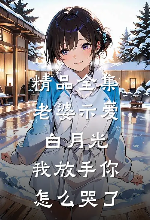 精品全集老婆示爱白月光，我放手你怎么哭了