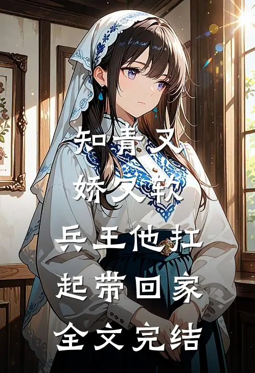 知青又娇又软，兵王他扛起带回家全文完结