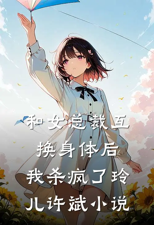 和女总裁互换身体后，我杀疯了玲儿许斌小说