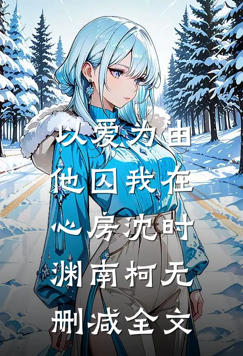 以爱为由，他囚我在心房沈时渊南柯无删减全文