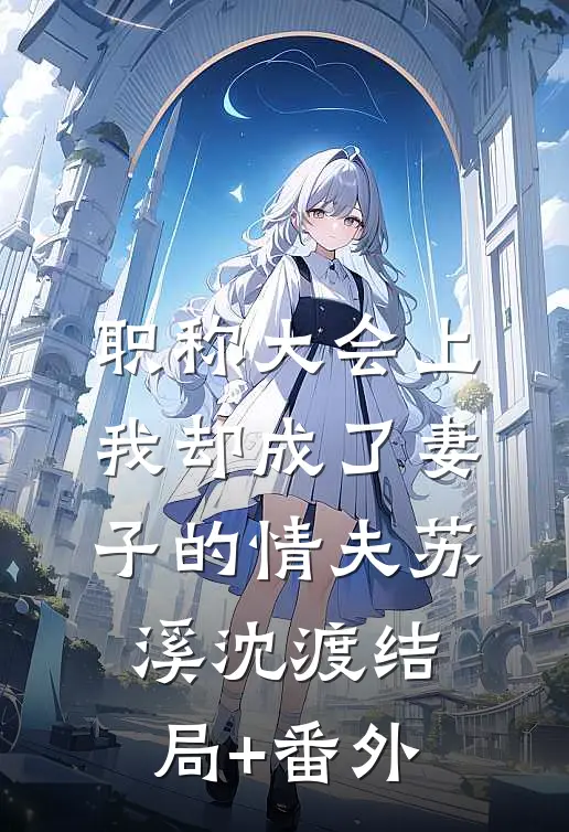 职称大会上，我却成了妻子的情夫苏溪沈渡结局+番外