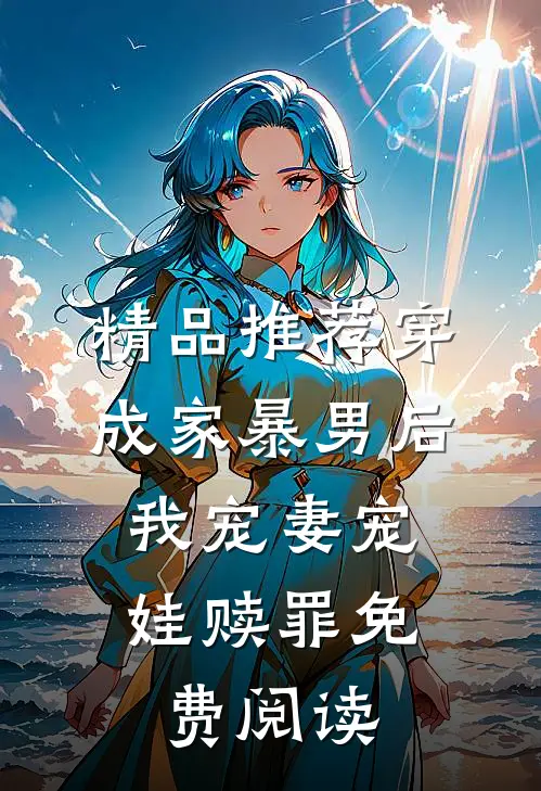 精品推荐穿成家暴男后,我宠妻宠娃赎罪免费阅读
