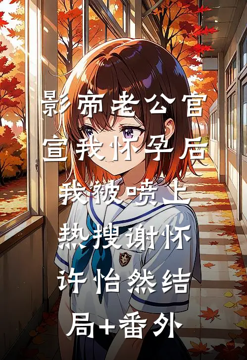 影帝老公官宣我怀孕后，我被喷上热搜谢怀许怡然结局+番外