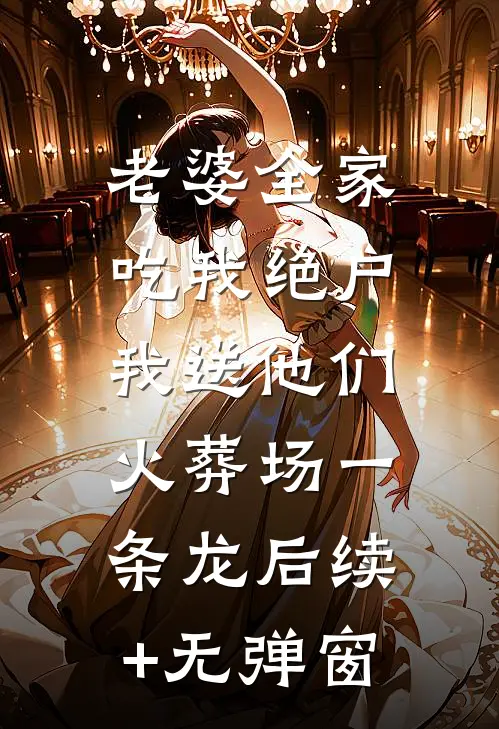 老婆全家吃我绝户，我送他们火葬场一条龙后续+无弹窗