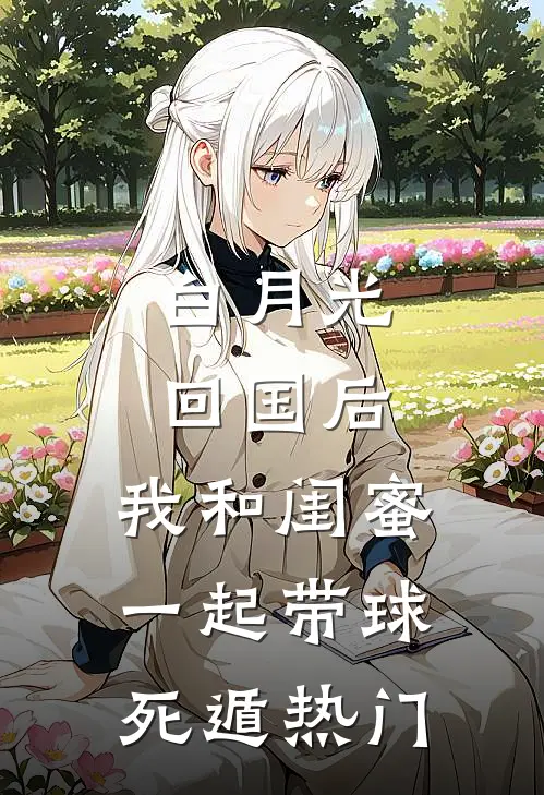 白月光回国后，我和闺蜜一起带球死遁热门