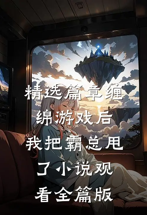 精选篇章缠绵游戏后，我把霸总甩了小说观看全篇版
