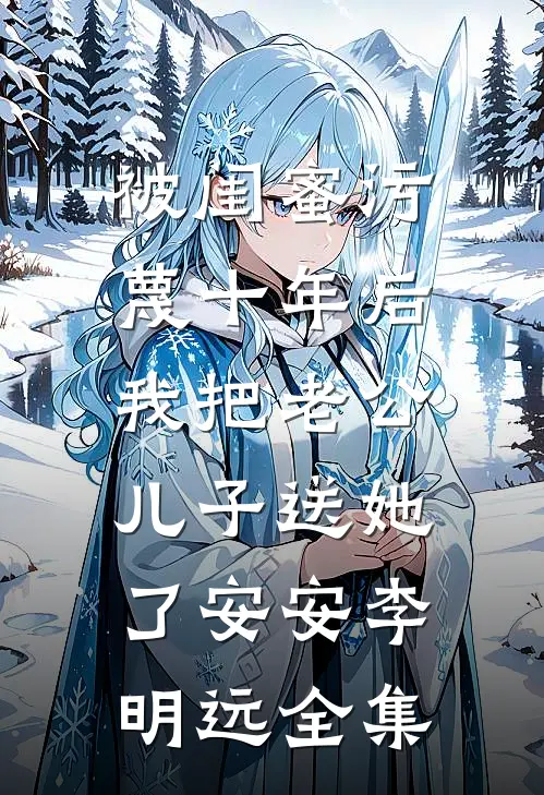 被闺蜜污蔑十年后，我把老公儿子送她了安安李明远 全集
