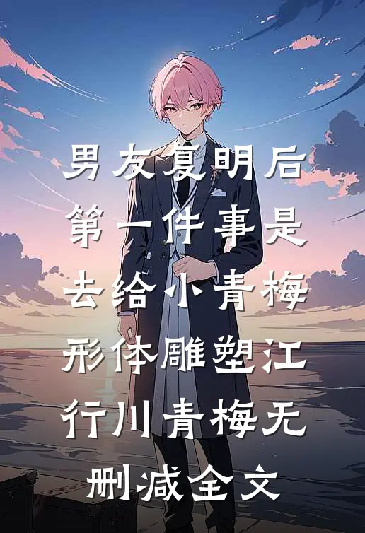 男友复明后，第一件事是去给小青梅形体雕塑江行川青梅无删减全文