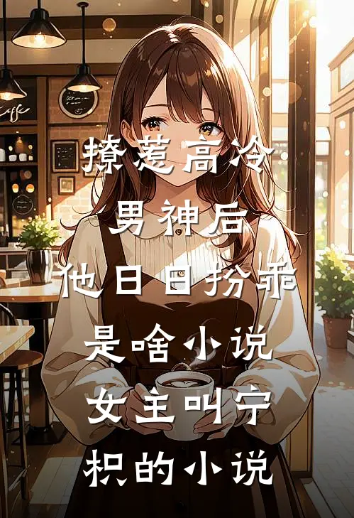 撩惹高冷男神后,他日日扮乖是啥小说,女主叫宁枳的小说