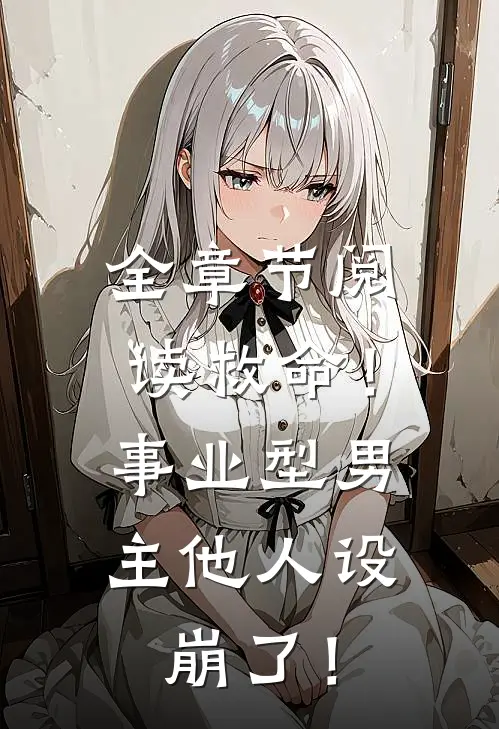 全章节阅读救命！事业型男主他人设崩了！