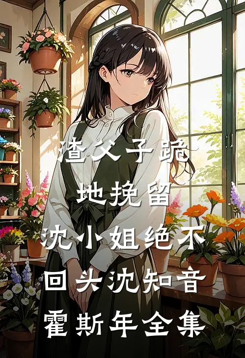 渣父子跪地挽留，沈小姐绝不回头沈知音霍斯年 全集