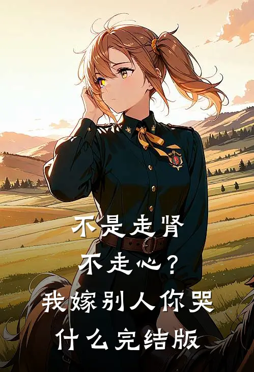 不是走肾不走心？我嫁别人你哭什么完结版