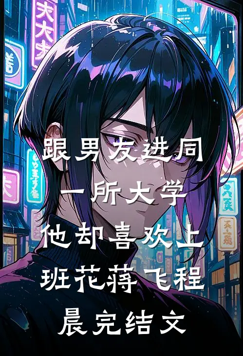 跟男友进同一所大学，他却喜欢上班花蒋飞程晨完结文