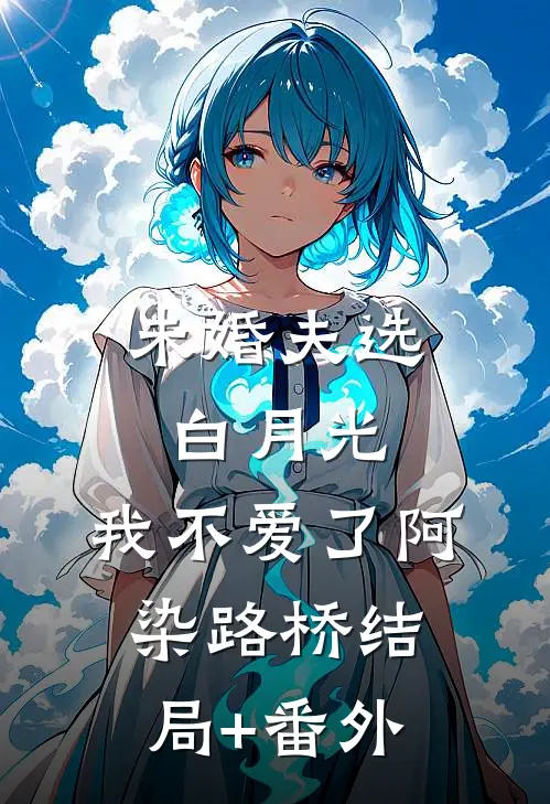 未婚夫选白月光，我不爱了阿染路桥结局+番外