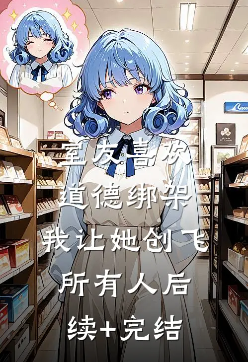 室友喜欢道德绑架，我让她创飞所有人后续+完结