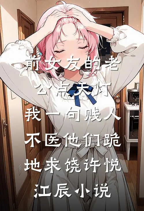 前女友的老公点天灯，我一句贱人不医他们跪地求饶许悦江辰小说