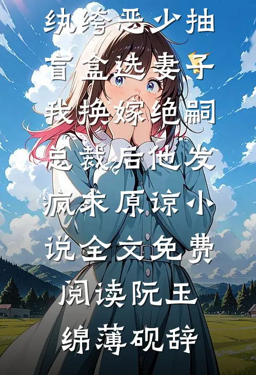 纨绔恶少抽盲盒选妻子，我换嫁绝嗣总裁后他发疯求原谅小说全文免费阅读阮玉绵薄砚辞