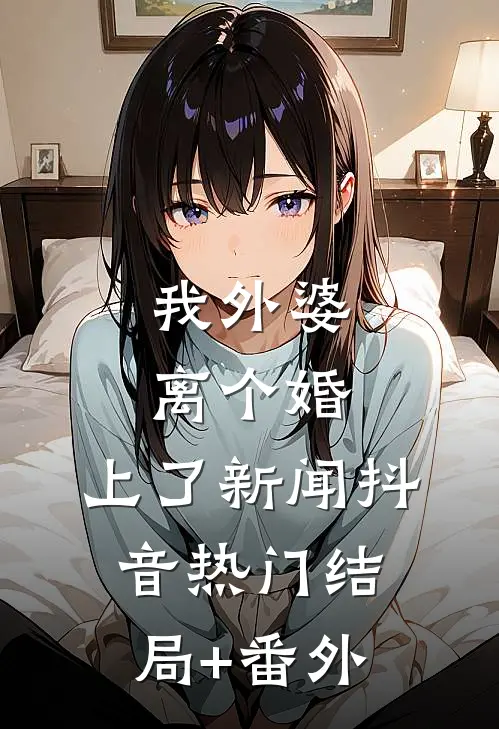 我外婆离个婚，上了新闻抖音热门结局+番外