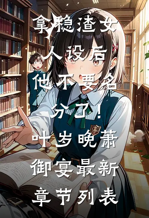 拿稳渣女人设后，他不要名分了！叶岁晚萧御宴最新章节列表