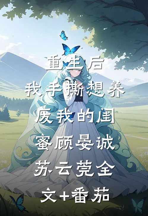 重生后，我手撕想养废我的闺蜜顾晏诚苏云莞全文+番茄