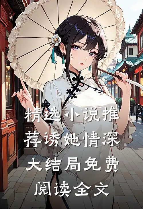 精选小说推荐诱她情深大结局免费阅读全文